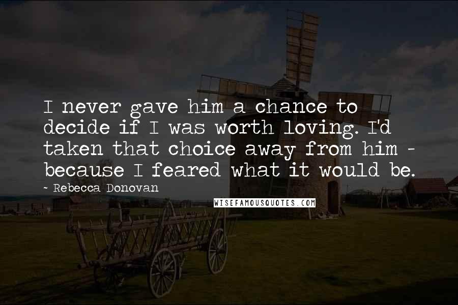 Rebecca Donovan Quotes: I never gave him a chance to decide if I was worth loving. I'd taken that choice away from him - because I feared what it would be.