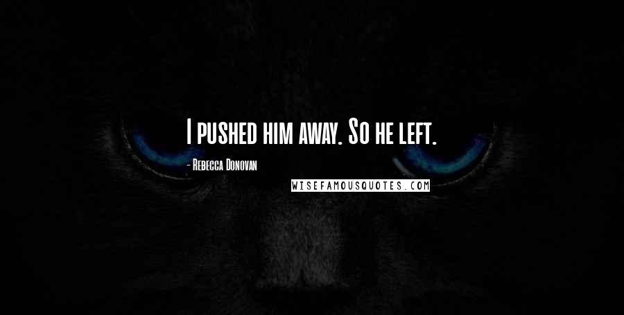 Rebecca Donovan Quotes: I pushed him away. So he left.