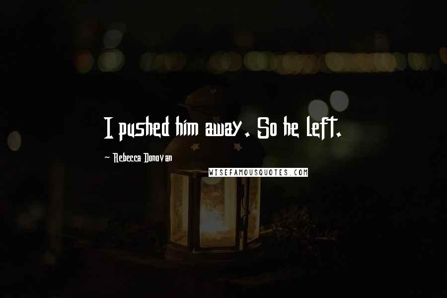 Rebecca Donovan Quotes: I pushed him away. So he left.