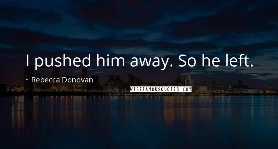 Rebecca Donovan Quotes: I pushed him away. So he left.