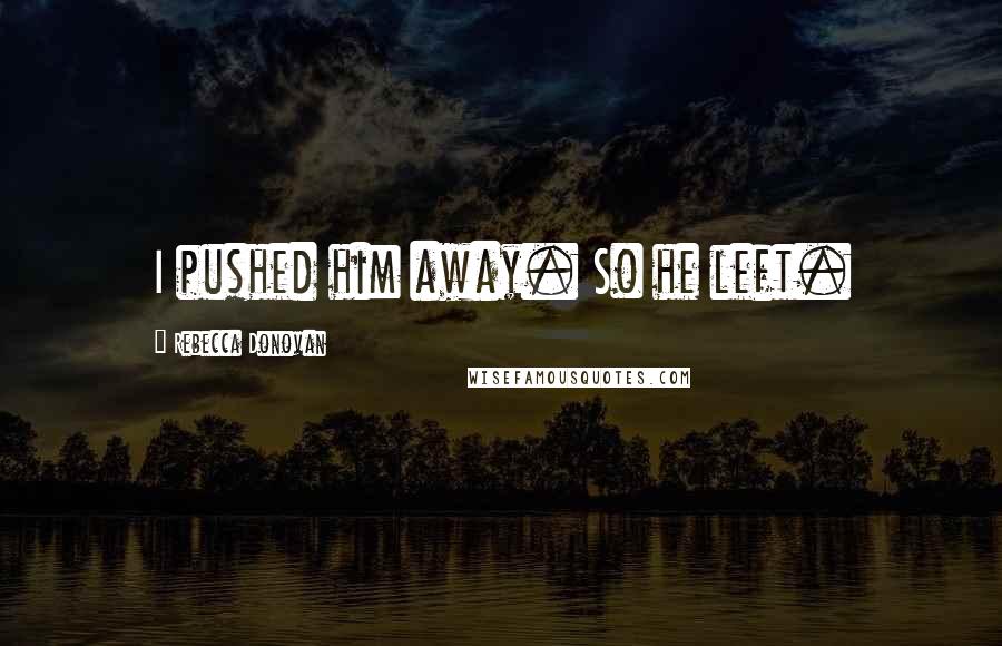 Rebecca Donovan Quotes: I pushed him away. So he left.