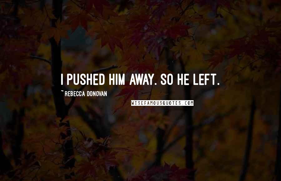 Rebecca Donovan Quotes: I pushed him away. So he left.