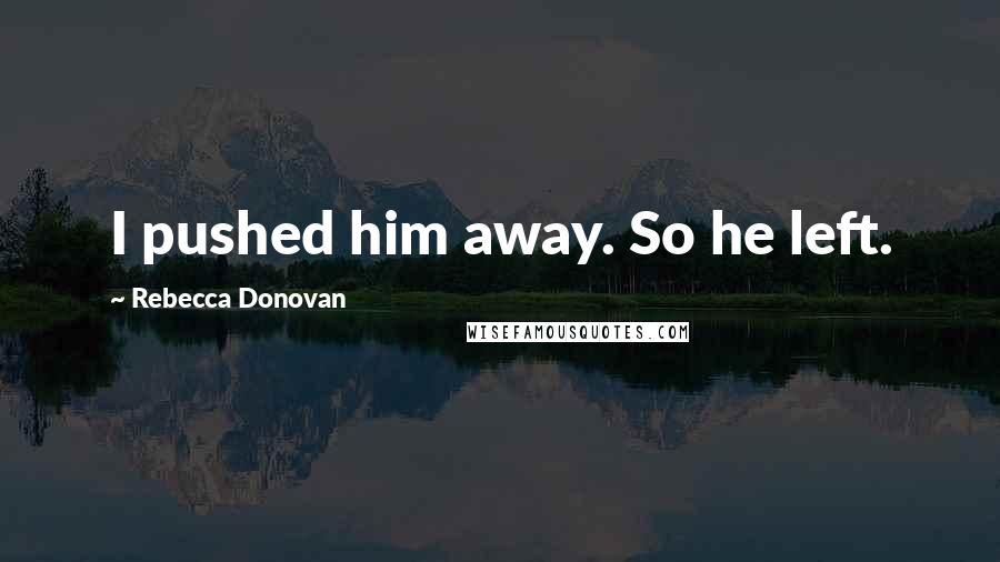 Rebecca Donovan Quotes: I pushed him away. So he left.