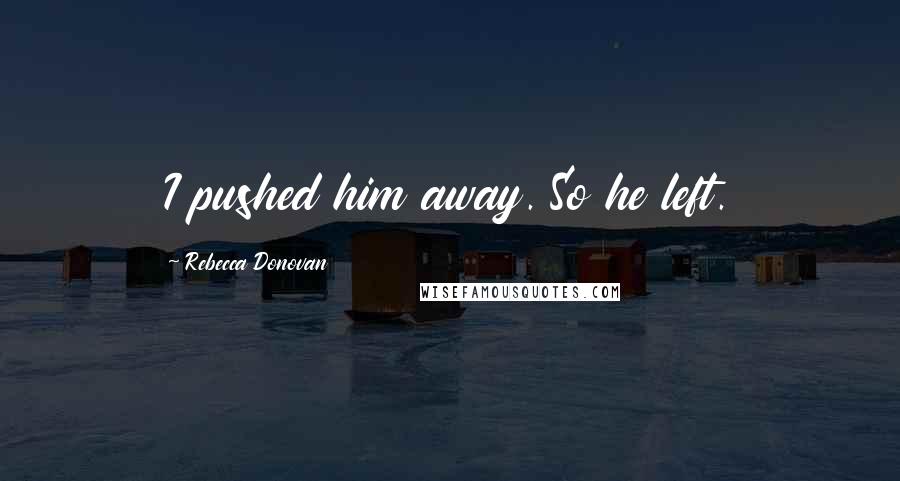 Rebecca Donovan Quotes: I pushed him away. So he left.