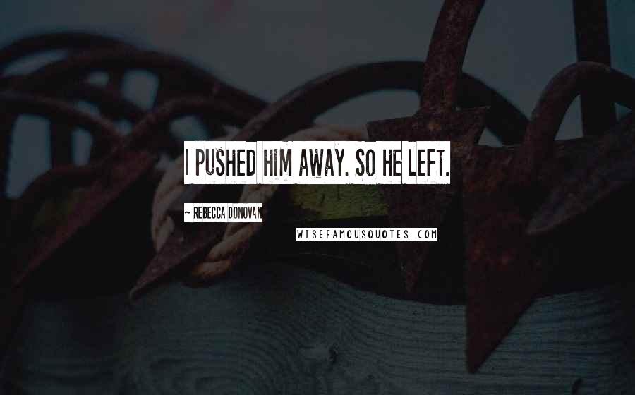 Rebecca Donovan Quotes: I pushed him away. So he left.