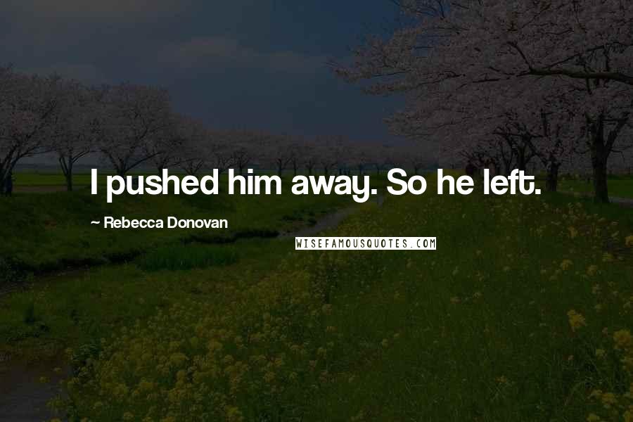 Rebecca Donovan Quotes: I pushed him away. So he left.