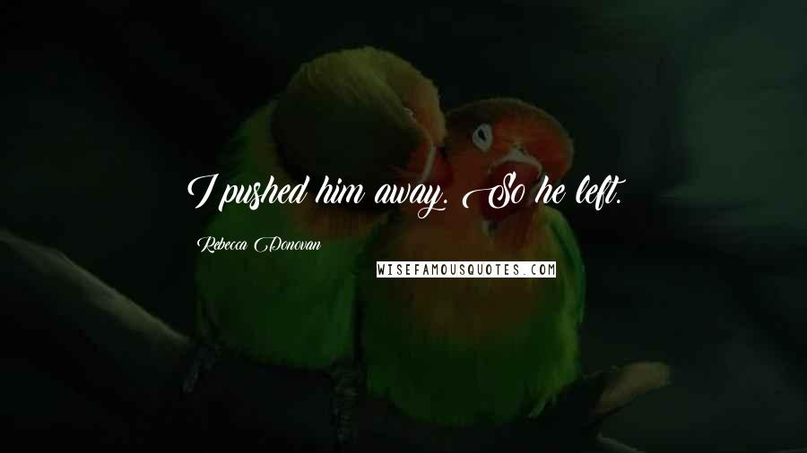 Rebecca Donovan Quotes: I pushed him away. So he left.