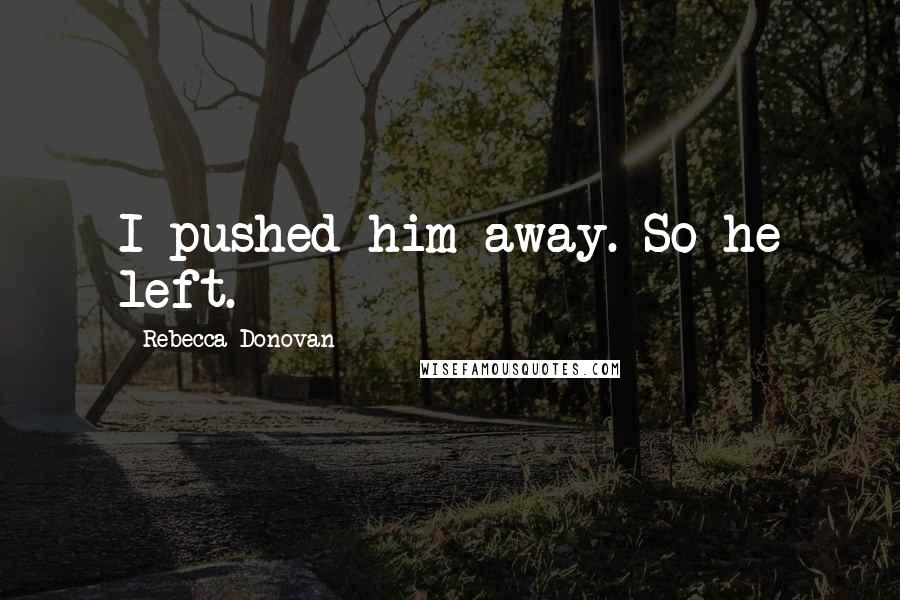 Rebecca Donovan Quotes: I pushed him away. So he left.