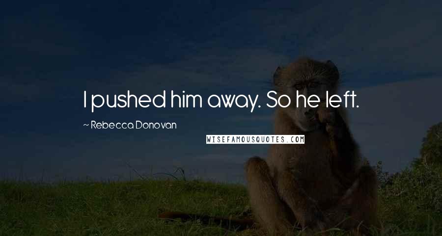 Rebecca Donovan Quotes: I pushed him away. So he left.