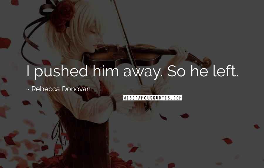 Rebecca Donovan Quotes: I pushed him away. So he left.
