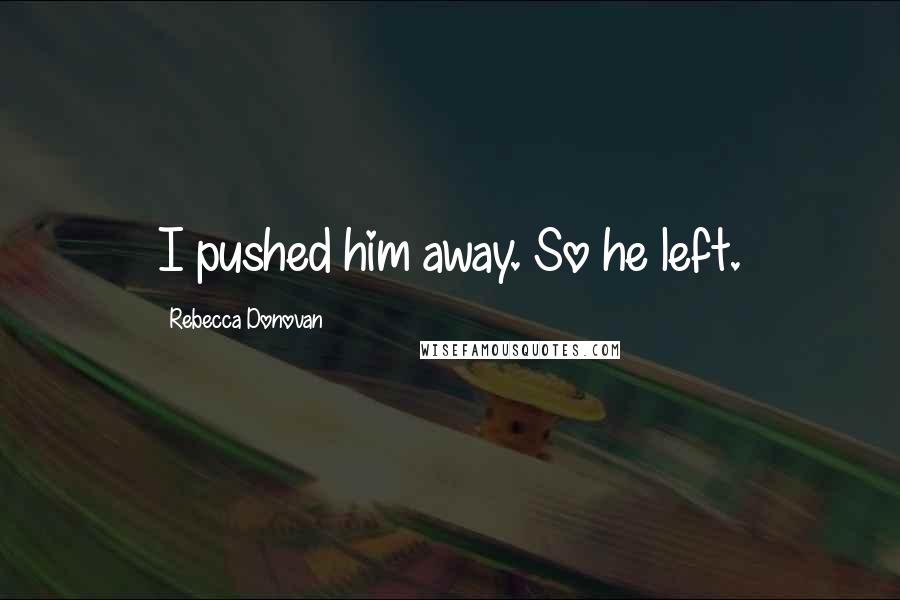 Rebecca Donovan Quotes: I pushed him away. So he left.