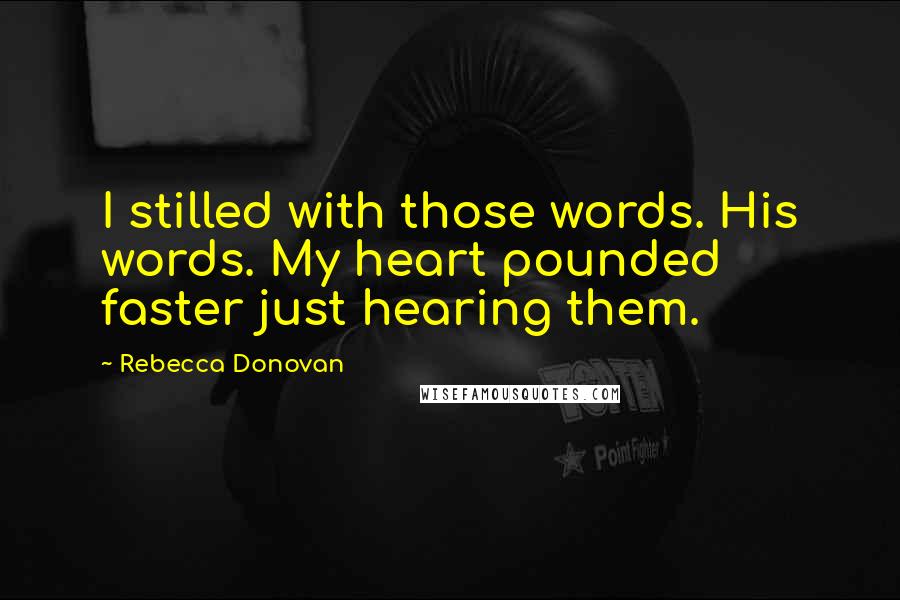 Rebecca Donovan Quotes: I stilled with those words. His words. My heart pounded faster just hearing them.