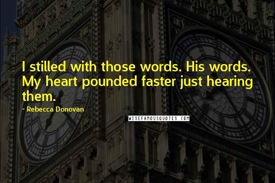 Rebecca Donovan Quotes: I stilled with those words. His words. My heart pounded faster just hearing them.