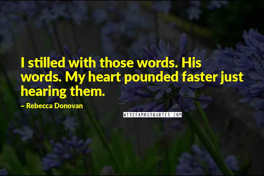 Rebecca Donovan Quotes: I stilled with those words. His words. My heart pounded faster just hearing them.