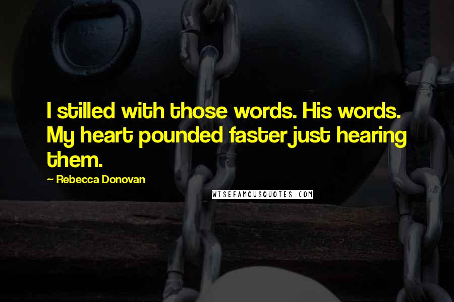 Rebecca Donovan Quotes: I stilled with those words. His words. My heart pounded faster just hearing them.