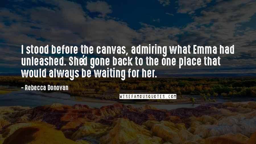 Rebecca Donovan Quotes: I stood before the canvas, admiring what Emma had unleashed. She'd gone back to the one place that would always be waiting for her.