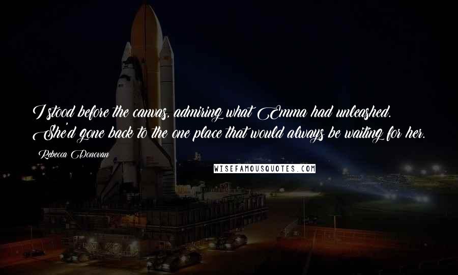 Rebecca Donovan Quotes: I stood before the canvas, admiring what Emma had unleashed. She'd gone back to the one place that would always be waiting for her.