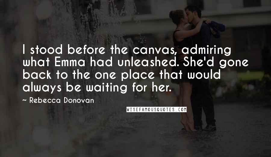 Rebecca Donovan Quotes: I stood before the canvas, admiring what Emma had unleashed. She'd gone back to the one place that would always be waiting for her.