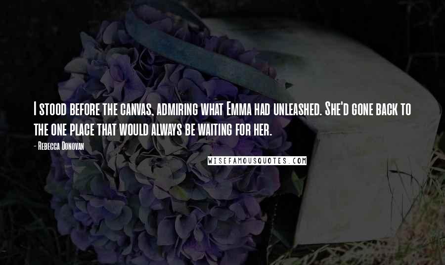 Rebecca Donovan Quotes: I stood before the canvas, admiring what Emma had unleashed. She'd gone back to the one place that would always be waiting for her.