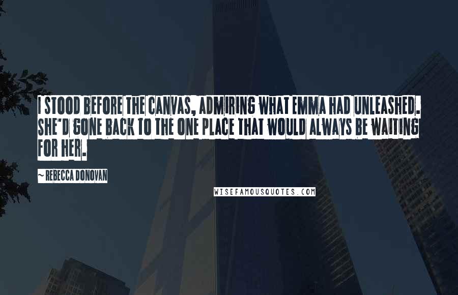 Rebecca Donovan Quotes: I stood before the canvas, admiring what Emma had unleashed. She'd gone back to the one place that would always be waiting for her.