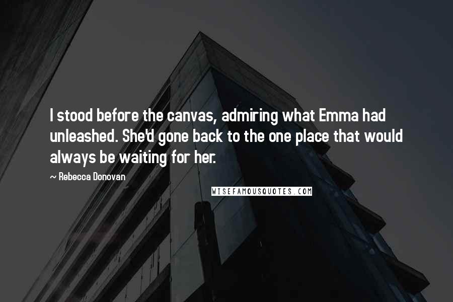 Rebecca Donovan Quotes: I stood before the canvas, admiring what Emma had unleashed. She'd gone back to the one place that would always be waiting for her.