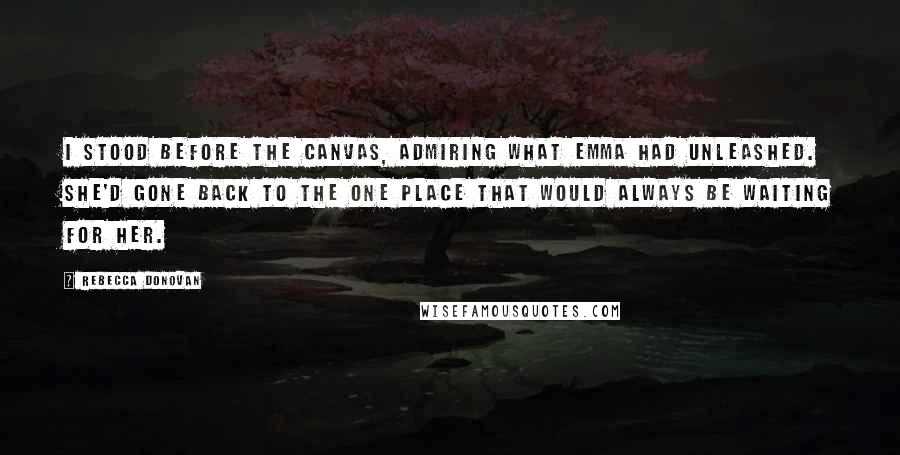 Rebecca Donovan Quotes: I stood before the canvas, admiring what Emma had unleashed. She'd gone back to the one place that would always be waiting for her.