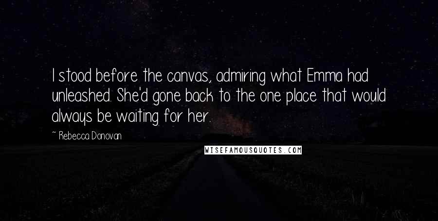 Rebecca Donovan Quotes: I stood before the canvas, admiring what Emma had unleashed. She'd gone back to the one place that would always be waiting for her.