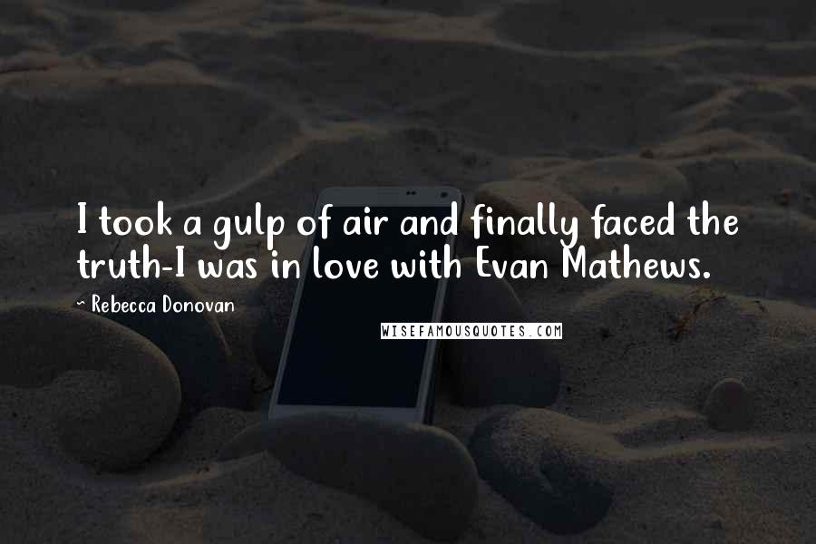 Rebecca Donovan Quotes: I took a gulp of air and finally faced the truth-I was in love with Evan Mathews.