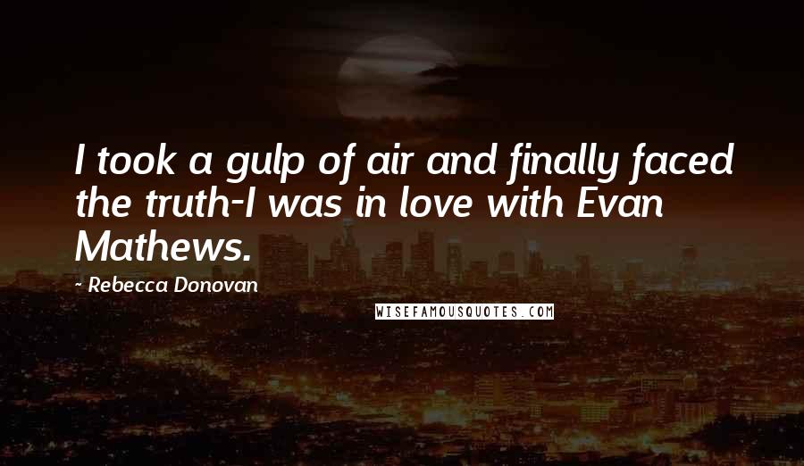 Rebecca Donovan Quotes: I took a gulp of air and finally faced the truth-I was in love with Evan Mathews.