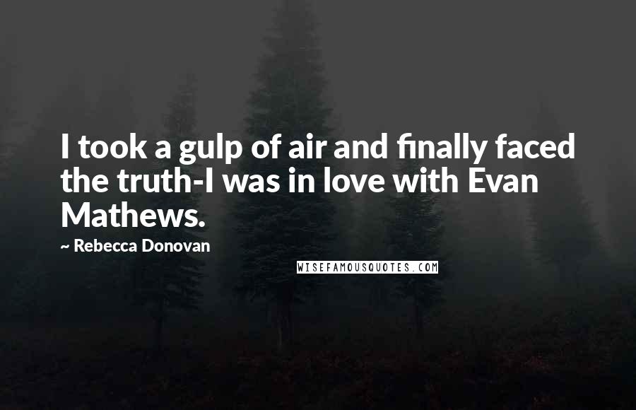 Rebecca Donovan Quotes: I took a gulp of air and finally faced the truth-I was in love with Evan Mathews.