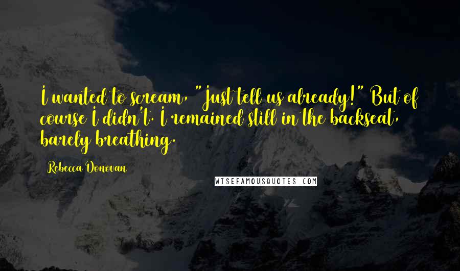 Rebecca Donovan Quotes: I wanted to scream, "Just tell us already!" But of course I didn't. I remained still in the backseat, barely breathing.