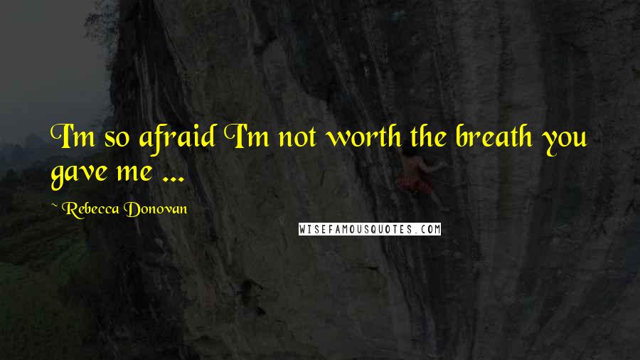 Rebecca Donovan Quotes: I'm so afraid I'm not worth the breath you gave me ...