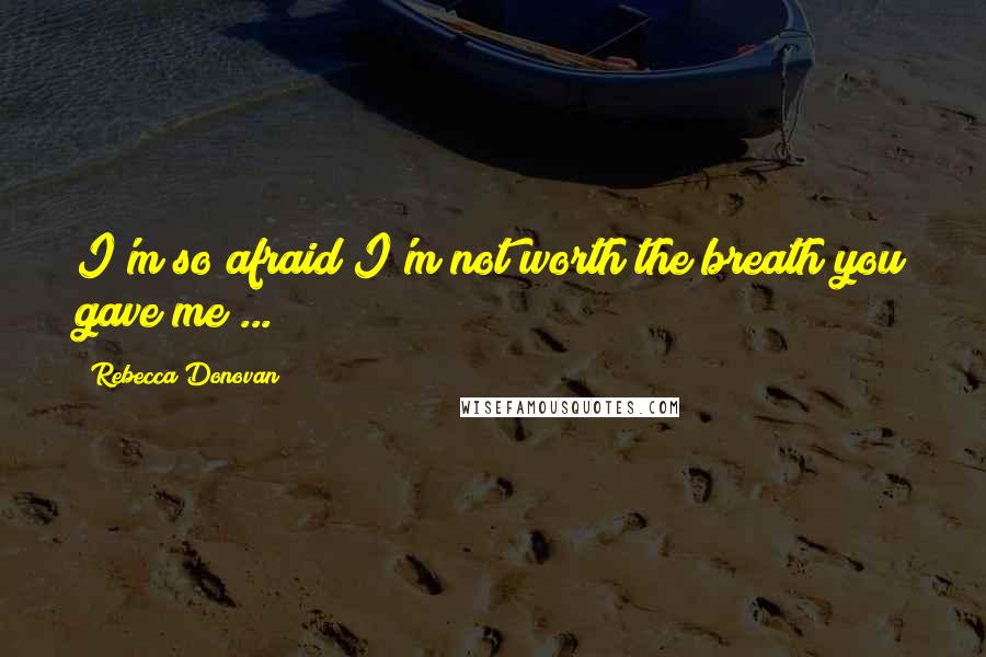 Rebecca Donovan Quotes: I'm so afraid I'm not worth the breath you gave me ...