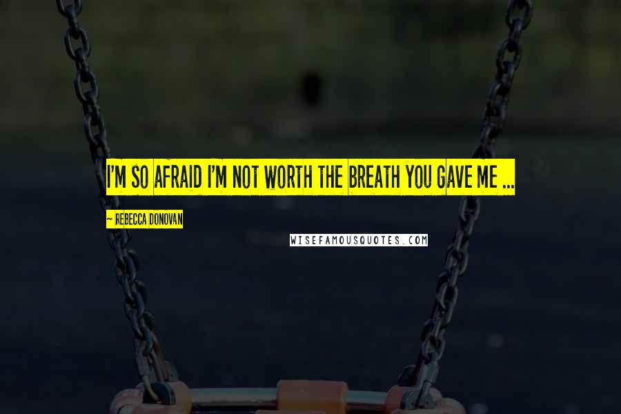 Rebecca Donovan Quotes: I'm so afraid I'm not worth the breath you gave me ...