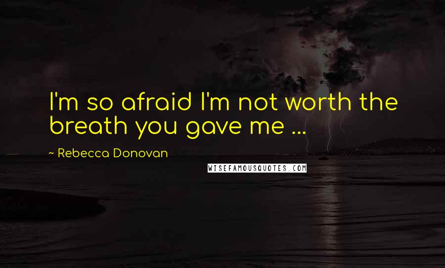 Rebecca Donovan Quotes: I'm so afraid I'm not worth the breath you gave me ...