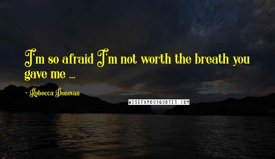 Rebecca Donovan Quotes: I'm so afraid I'm not worth the breath you gave me ...