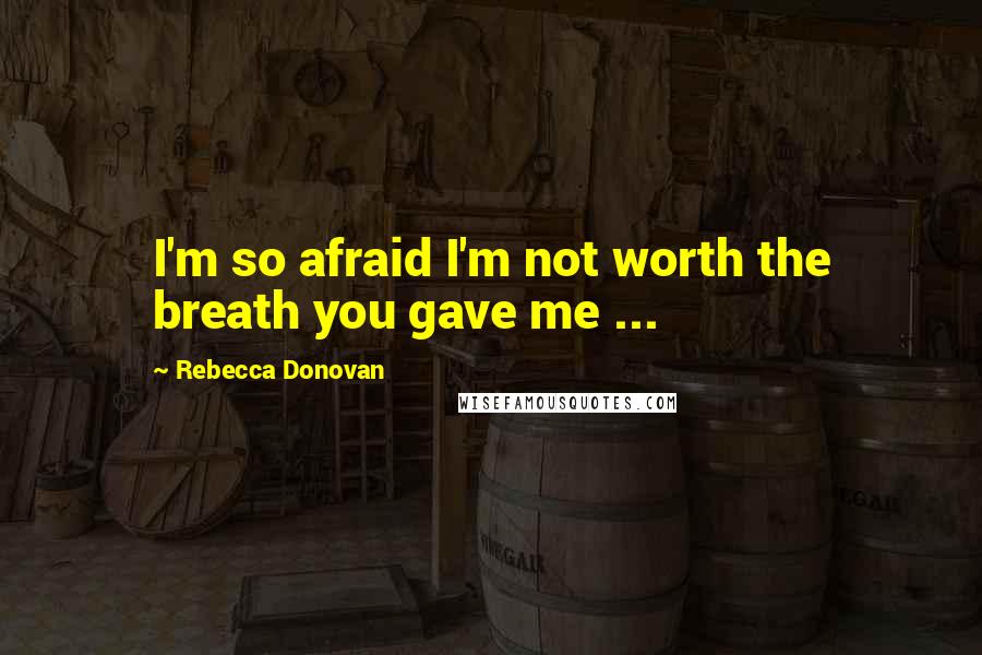 Rebecca Donovan Quotes: I'm so afraid I'm not worth the breath you gave me ...