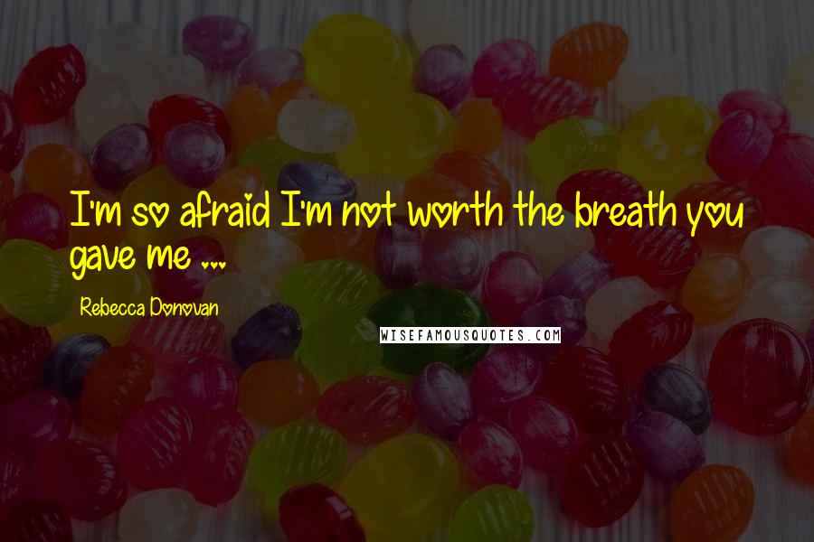 Rebecca Donovan Quotes: I'm so afraid I'm not worth the breath you gave me ...