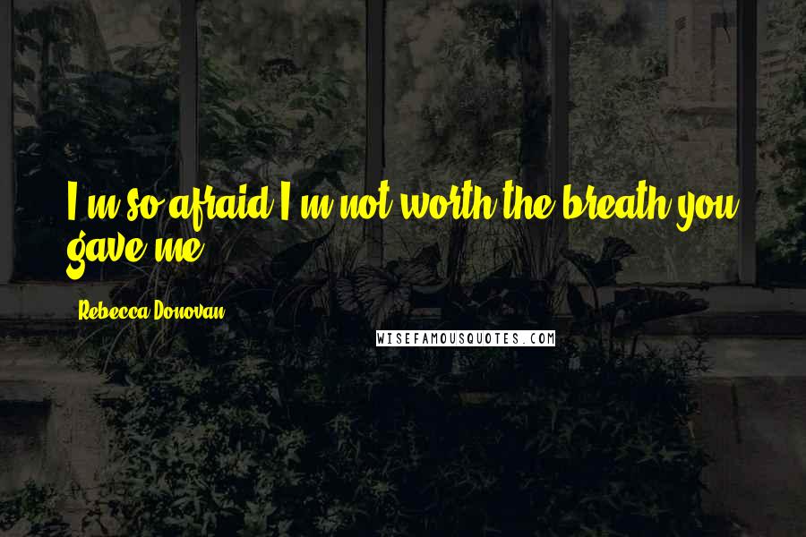 Rebecca Donovan Quotes: I'm so afraid I'm not worth the breath you gave me ...