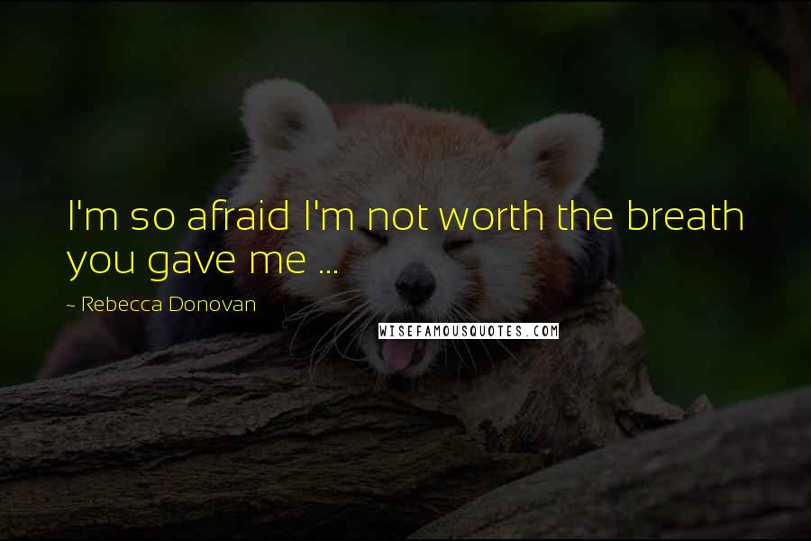 Rebecca Donovan Quotes: I'm so afraid I'm not worth the breath you gave me ...