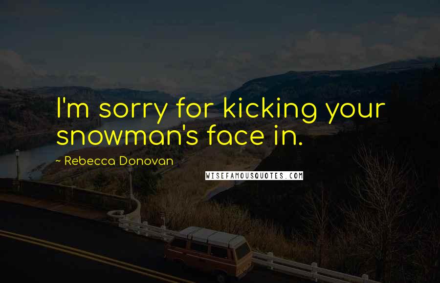 Rebecca Donovan Quotes: I'm sorry for kicking your snowman's face in.