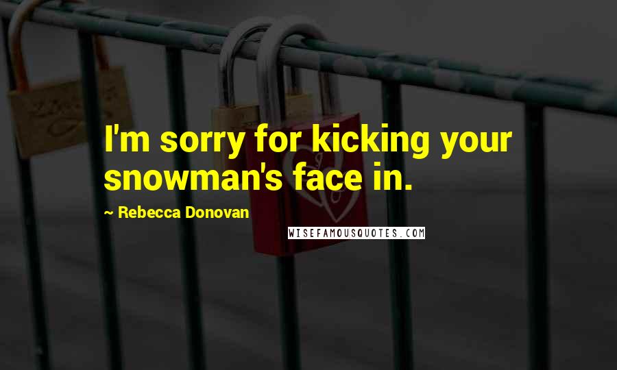 Rebecca Donovan Quotes: I'm sorry for kicking your snowman's face in.