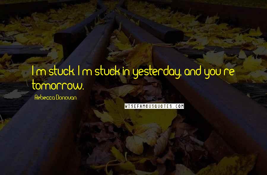 Rebecca Donovan Quotes: I'm stuck. I'm stuck in yesterday, and you're tomorrow.