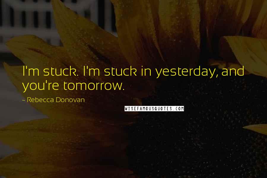 Rebecca Donovan Quotes: I'm stuck. I'm stuck in yesterday, and you're tomorrow.