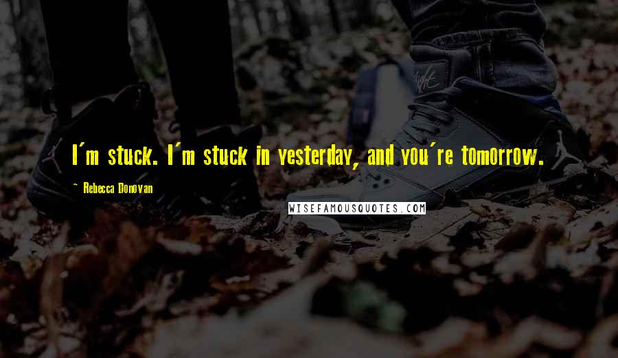 Rebecca Donovan Quotes: I'm stuck. I'm stuck in yesterday, and you're tomorrow.