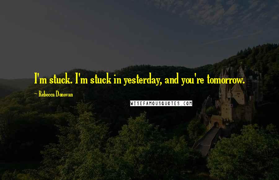 Rebecca Donovan Quotes: I'm stuck. I'm stuck in yesterday, and you're tomorrow.