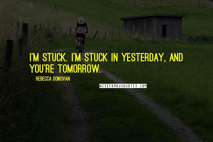 Rebecca Donovan Quotes: I'm stuck. I'm stuck in yesterday, and you're tomorrow.