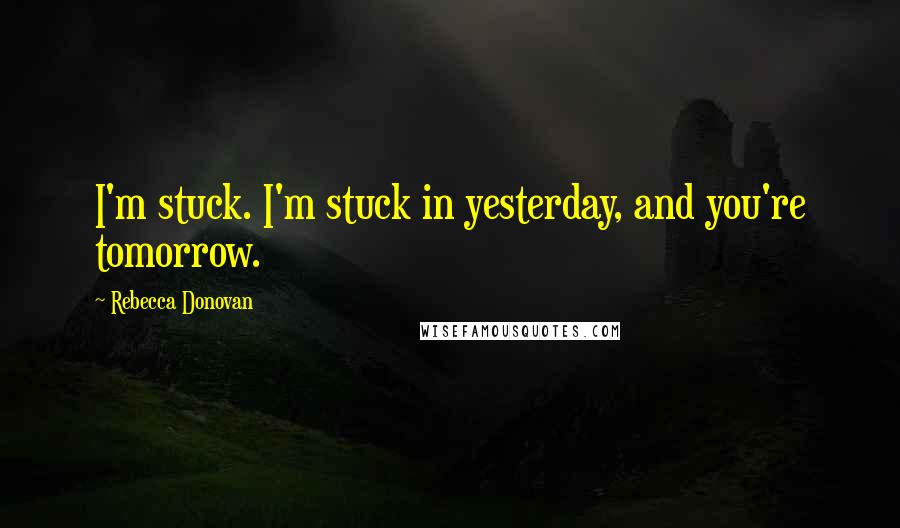 Rebecca Donovan Quotes: I'm stuck. I'm stuck in yesterday, and you're tomorrow.