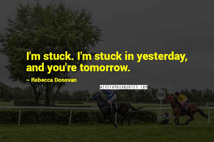 Rebecca Donovan Quotes: I'm stuck. I'm stuck in yesterday, and you're tomorrow.