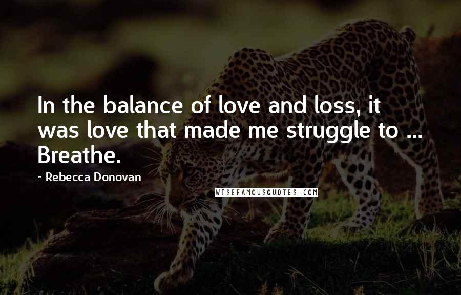 Rebecca Donovan Quotes: In the balance of love and loss, it was love that made me struggle to ... Breathe.